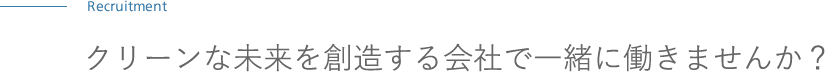 Recruitment クリーンな未来を想像する会社で一緒に働きませんか? Recruitment クリーンな未来を想像する会社で一緒に働きませんか?